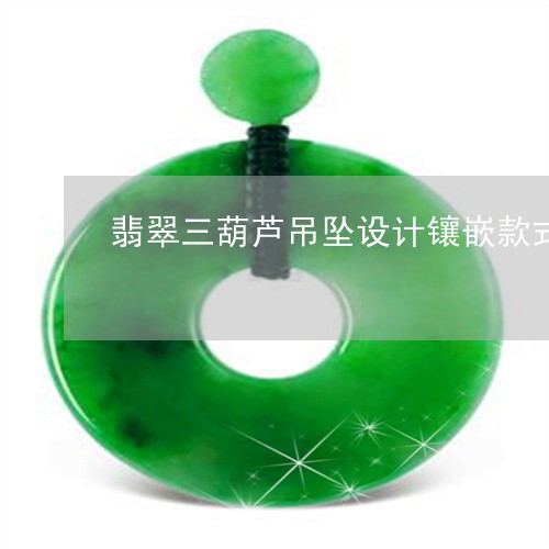 翡翠三葫芦吊坠设计镶嵌款式/2023063092737 翡翠三葫芦吊坠设计镶嵌款式/2023063092737
