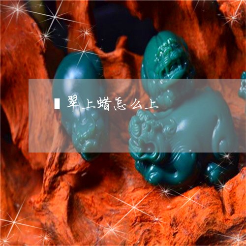 翡翠上蜡怎么上/2023032804915