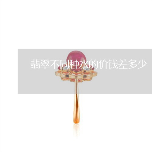 翡翠不同种水的价钱差多少/2023061954927 翡翠不同种水的价钱差多少/2023061954927