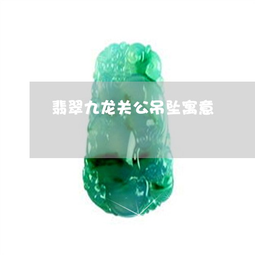 翡翠九龙关公吊坠寓意 翡翠九龙关公吊坠寓意