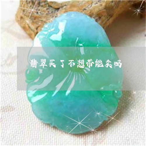 翡翠买了不想带能卖吗 翡翠买了不想带能卖吗