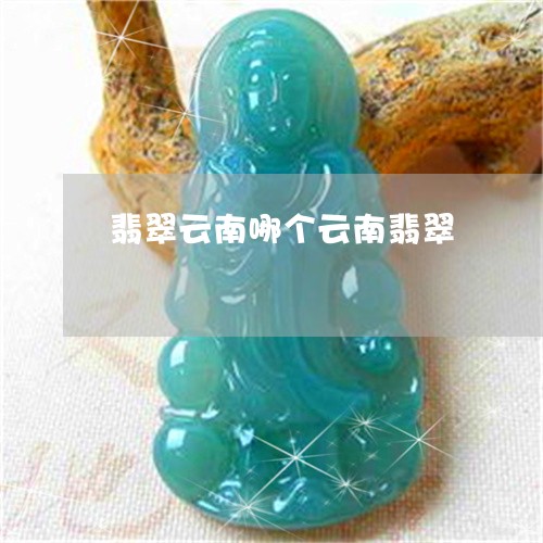 翡翠云南哪个云南翡翠 翡翠云南哪个云南翡翠