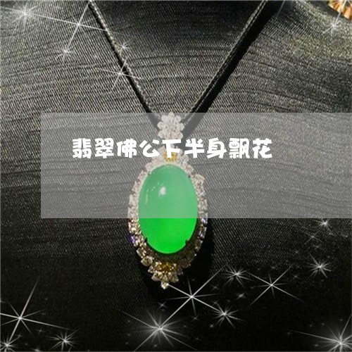 翡翠佛公下半身飘花/2023040904824 翡翠佛公下半身飘花/2023040904824