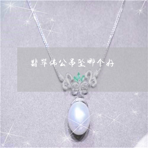 翡翠佛公吊坠哪个好/2023040956826 翡翠佛公吊坠哪个好/2023040956826