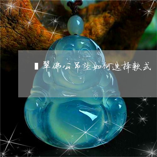 翡翠佛公吊坠如何选择款式/2023071171496 翡翠佛公吊坠如何选择款式/2023071171496