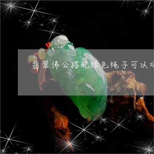 翡翠佛公搭配绿色绳子可以吗/2023071231582