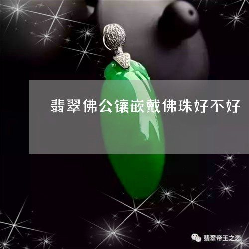 翡翠佛公镶嵌戴佛珠好不好/2023062853025