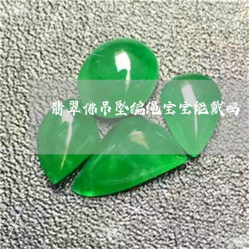 翡翠佛吊坠编绳宝宝能戴吗/2023071139494 翡翠佛吊坠编绳宝宝能戴吗/2023071139494
