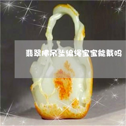 翡翠佛吊坠编绳宝宝能戴吗/2023071155280 翡翠佛吊坠编绳宝宝能戴吗/2023071155280
