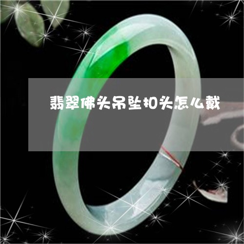 翡翠佛头吊坠扣头怎么戴/2023061970415