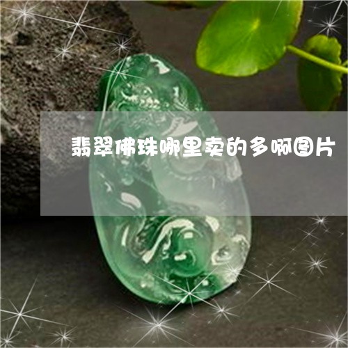 翡翠佛珠哪里卖的多啊图片/2023061986059 翡翠佛珠哪里卖的多啊图片/2023061986059
