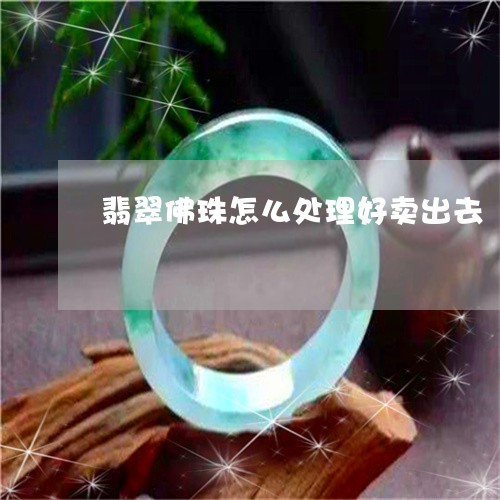 翡翠佛珠怎么处理好卖出去/2023061931628 翡翠佛珠怎么处理好卖出去/2023061931628