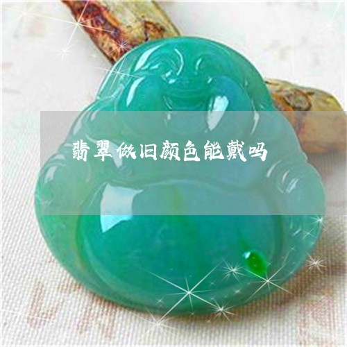 翡翠做旧颜色能戴吗/2023041103825