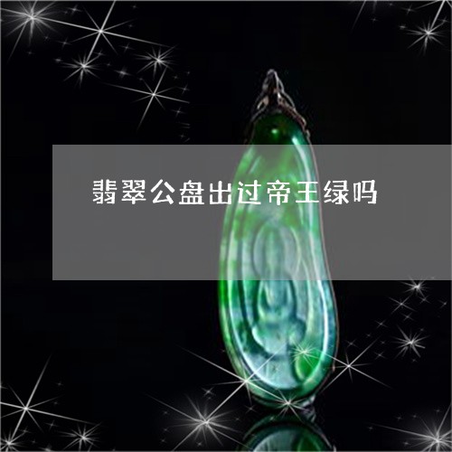 翡翠公盘出过帝王绿吗