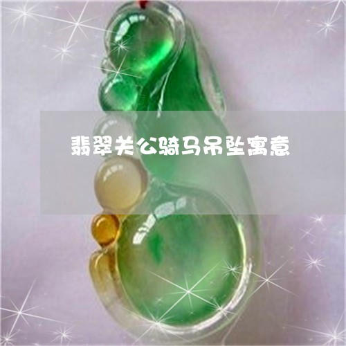 翡翠关公骑马吊坠寓意 翡翠关公骑马吊坠寓意
