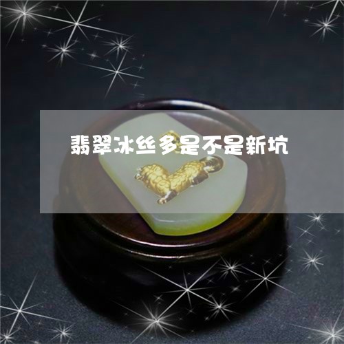 翡翠冰丝多是不是新坑 翡翠冰丝多是不是新坑