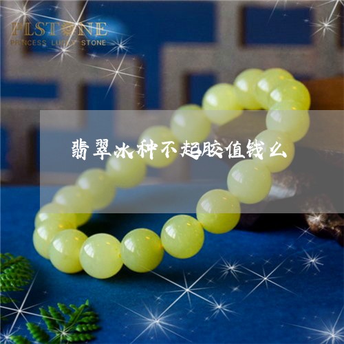 翡翠冰种不起胶值钱么/2023021025259