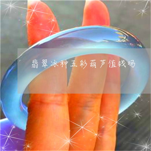 翡翠冰种五彩葫芦值钱吗/2023062705147