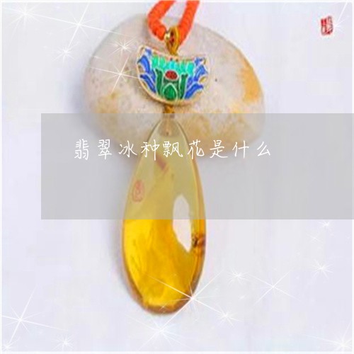 翡翠冰种飘花是什么/2023041135179 翡翠冰种飘花是什么/2023041135179