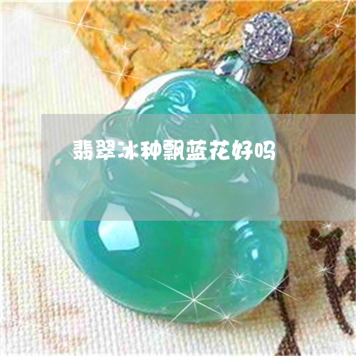 翡翠冰种飘蓝花好吗/2023041142936 翡翠冰种飘蓝花好吗/2023041142936