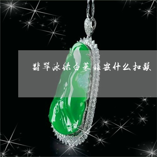 翡翠冰绿白菜镶嵌什么扣头/2023071117269