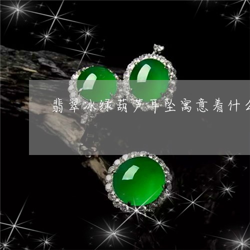 翡翠冰绿葫芦耳坠寓意着什么/2023071284827