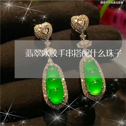 翡翠冰胶手串搭配什么珠子/2023061985471