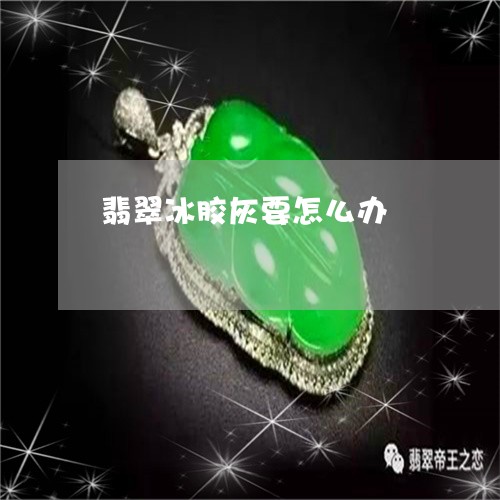 翡翠冰胶灰要怎么办/2023041168391 翡翠冰胶灰要怎么办/2023041168391