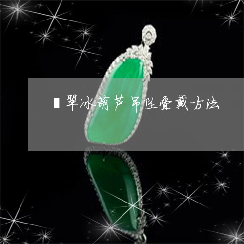 翡翠冰葫芦吊坠叠戴方法/2023062752703