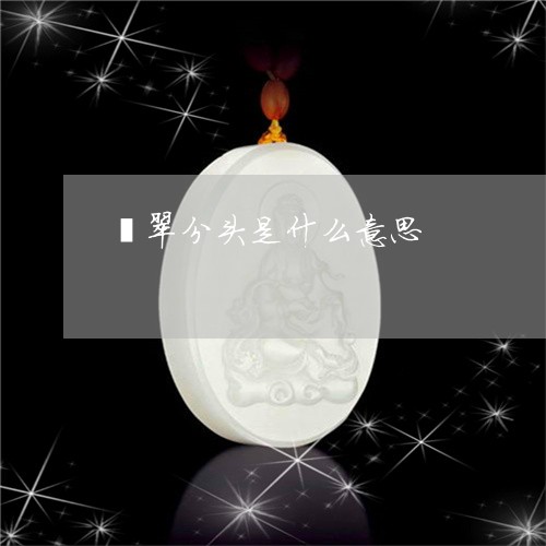 翡翠分头是什么意思/2023041101714 翡翠分头是什么意思/2023041101714