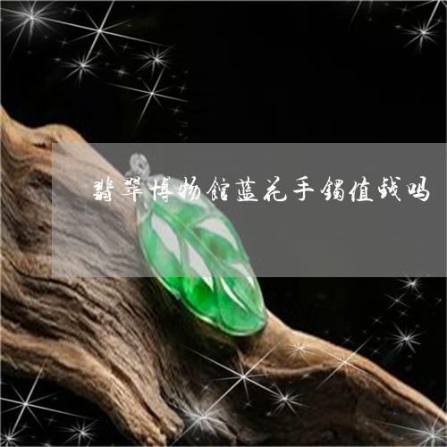 翡翠博物馆蓝花手镯值钱吗/2023062805948