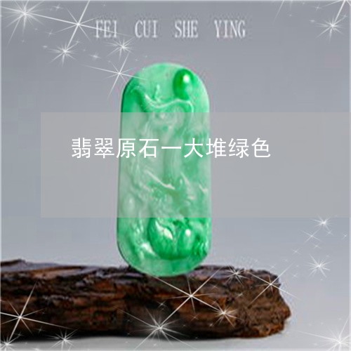 翡翠原石一大堆绿色/2023041110594 翡翠原石一大堆绿色/2023041110594