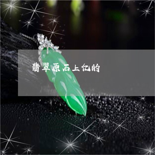 翡翠原石上亿的/2023032783615