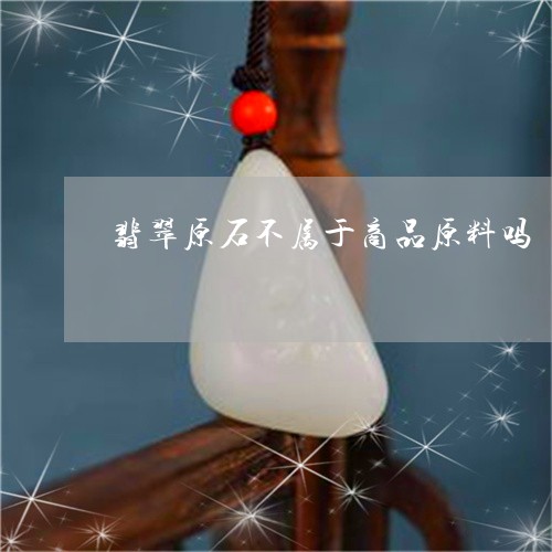 翡翠原石不属于商品原料吗/2023061917692