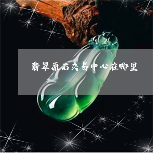 翡翠原石交易中心在哪里/2023061906150