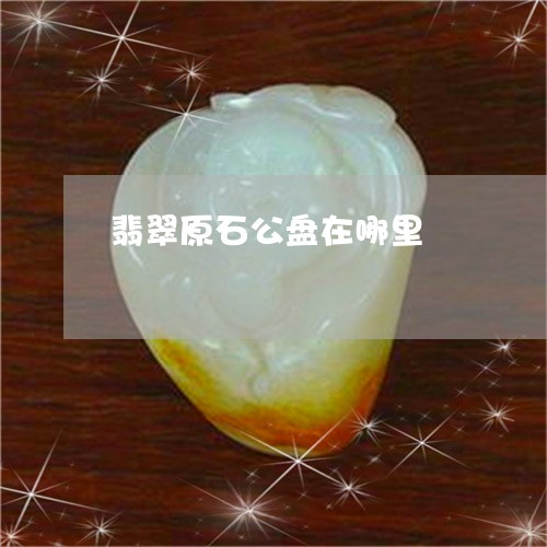 翡翠原石公盘在哪里/2023041161692