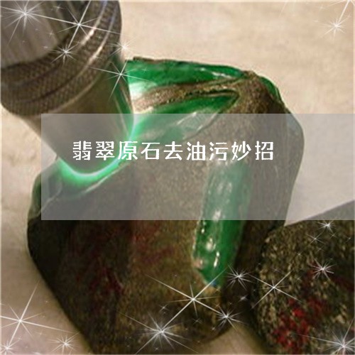 翡翠原石去油污妙招/2023041136049