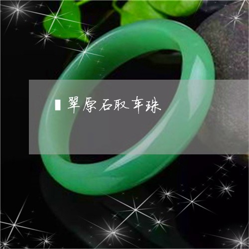 翡翠原石取车珠/2023032749470 翡翠原石取车珠/2023032749470