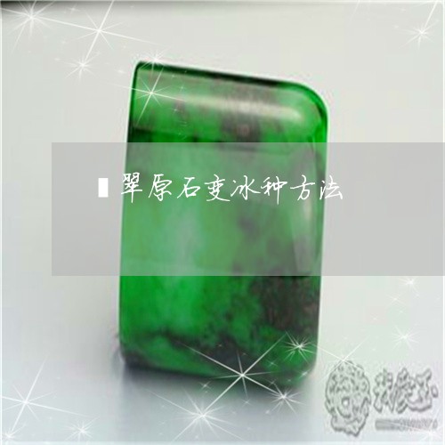 翡翠原石变冰种方法/2023041105930