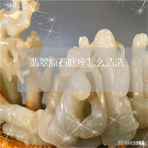 翡翠原石底座怎么清洗/2023021059392