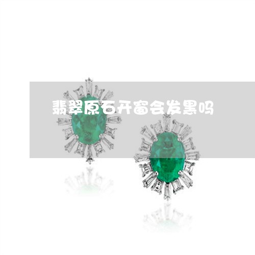 翡翠原石开窗会发黑吗
