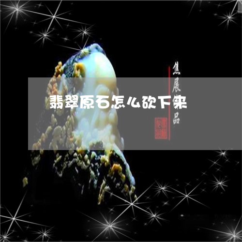 翡翠原石怎么砍下来/2023041108583