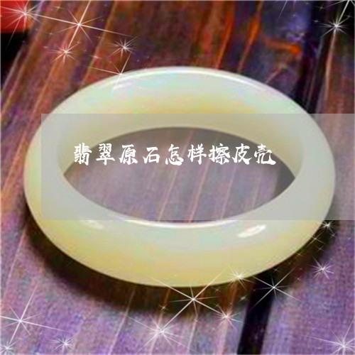翡翠原石怎样擦皮壳/2023041134838