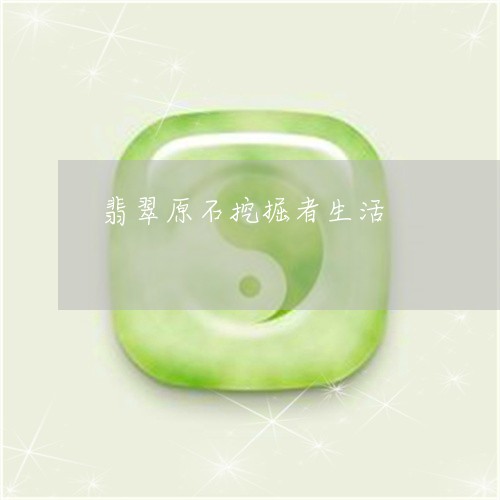 翡翠原石挖掘者生活/2023041004171 翡翠原石挖掘者生活/2023041004171