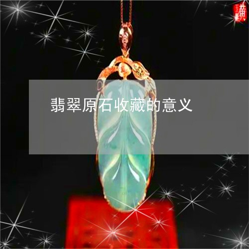 翡翠原石收藏的意义/2023041060504 翡翠原石收藏的意义/2023041060504