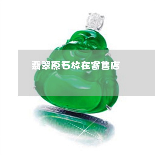 翡翠原石放在寄售店/2023041061793 翡翠原石放在寄售店/2023041061793