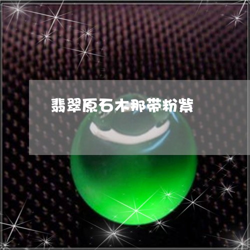 翡翠原石木那带粉紫/2023041033825 翡翠原石木那带粉紫/2023041033825