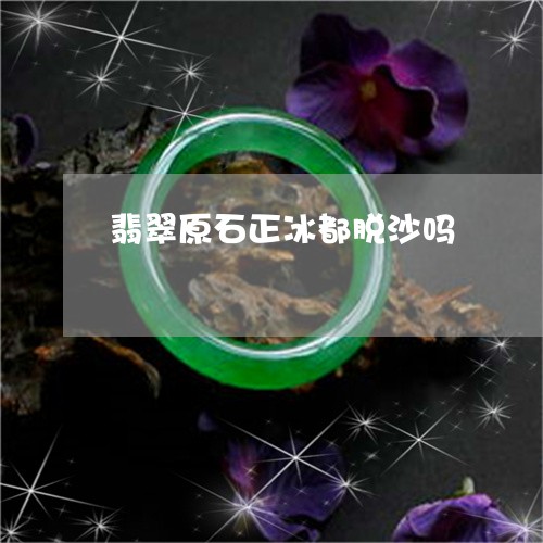 翡翠原石正冰都脱沙吗/2023021060593
