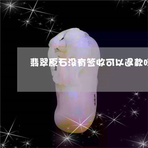 翡翠原石没有签收可以退款吗/2023063069492