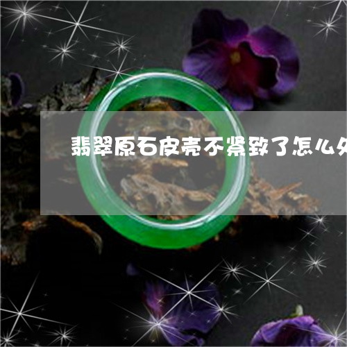 翡翠原石皮壳不紧致了怎么处理/2023071286747